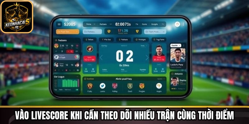 Vào livescore khi cần theo dõi nhiều trận cùng thời điểm